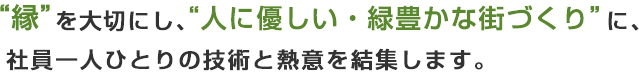 縁を大切にし、人に優しい・緑豊かな街づくりに、社員一人ひとりの技術と熱意を結集します。